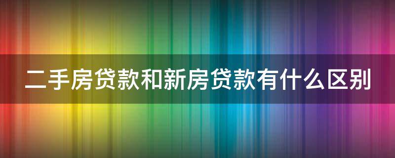 二手房贷款和新房贷款有什么区别 买二手房时贷款和新房贷款的区别