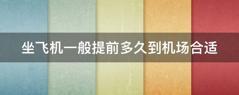 坐飞机一般提前多久到机场合适（第一次坐飞机网上买的票怎么取票）