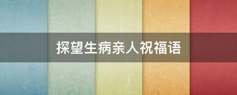 探望生病亲人祝福语 探望生病亲人祝福语大全