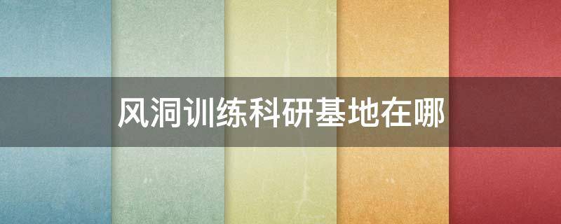 风洞训练科研基地在哪（国内唯一的高科技风洞训练研究基地在哪里?）