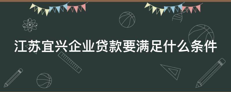 江苏宜兴企业贷款要满足什么条件（宜兴企业信贷）