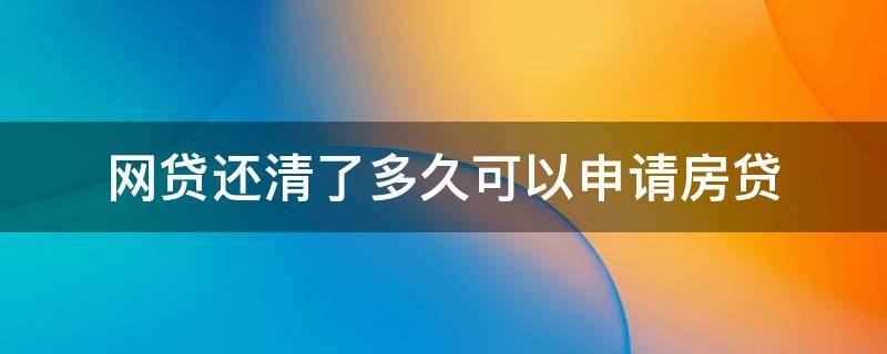 网贷还清了多久可以申请房贷（网贷还清了多久可以申请房贷啊）