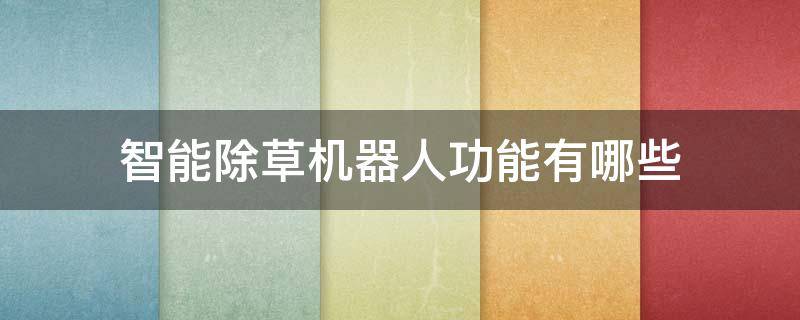智能除草机器人功能有哪些 新型智能除草机器