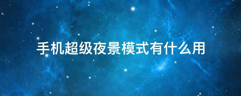 手机超级夜景模式有什么用（手机超级夜景功能怎么用）