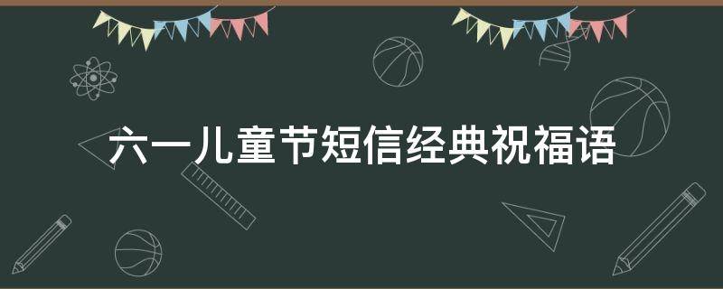 六一儿童节短信经典祝福语 儿童节祝福短信大全 六一快乐祝福语