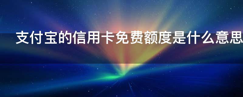 支付宝的信用卡免费额度是什么意思（支付宝的信用卡免费额度是什么意思啊）