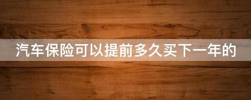 汽车保险可以提前多久买下一年的（汽车保险可以提前多久买下一年的保险）