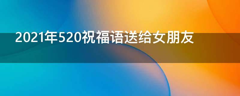 2021年520祝福语送给女朋友 520简短祝福语送给女朋友