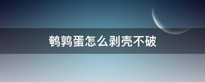 鹌鹑蛋怎么剥壳不破 鹌鹑蛋怎么剥壳不破裂