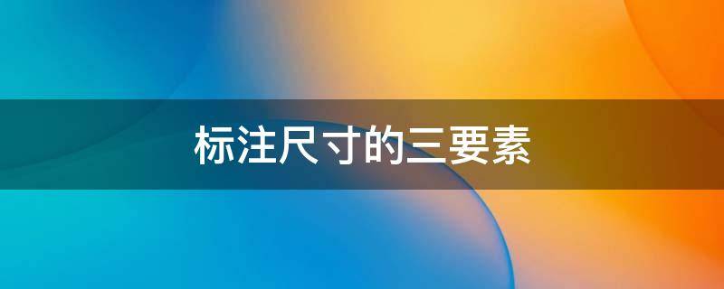 标注尺寸的三要素（标注尺寸的三要素包括）