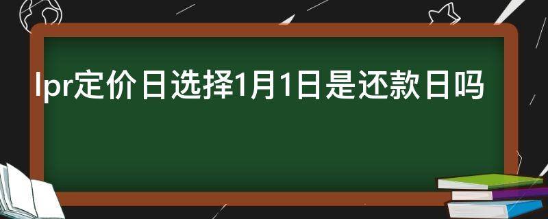 lpr定价日选择1月1日是还款日吗 lpr定价日是选房款日好还是1月1日好