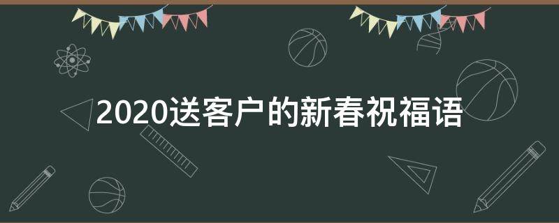 2021送客户的新春祝福语（给客户的新春祝福贺词）