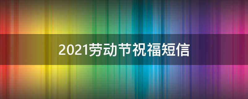 2021劳动节祝福短信（劳动节祝福语短信）