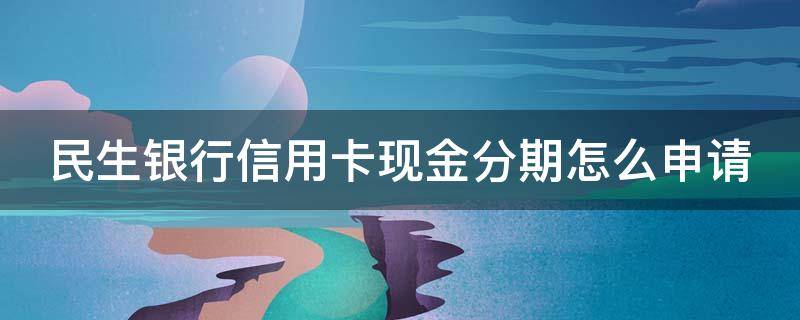民生银行信用卡现金分期怎么申请 民生信用卡 现金分期