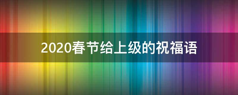 2021春节给上级的祝福语 过年给上级祝福语