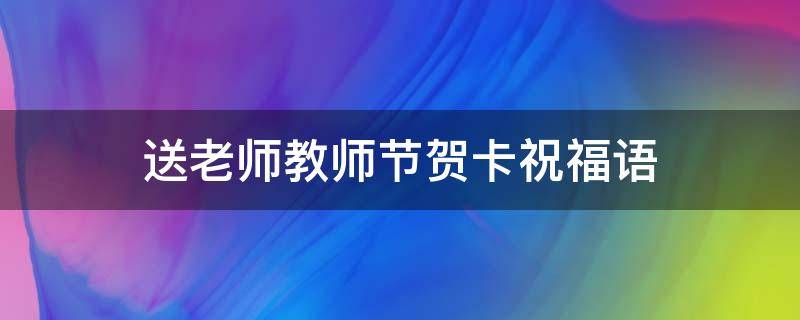 送老师教师节贺卡祝福语 老师教师节贺卡祝福语短句