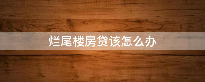 烂尾楼房贷该怎么办（2022年中央对烂尾楼的政策）