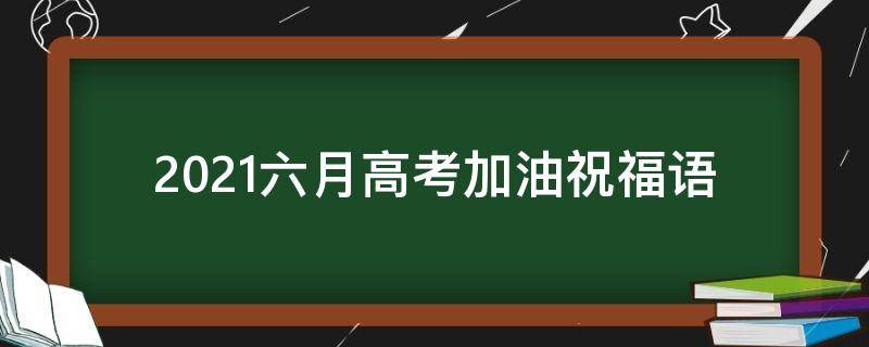 2021六月高考加油祝福语（2021高考加油的祝福语）