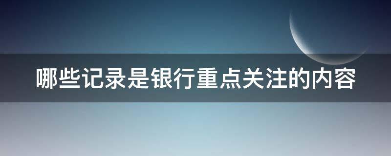 哪些记录是银行重点关注的内容 哪些记录是银行重点关注的内容呢