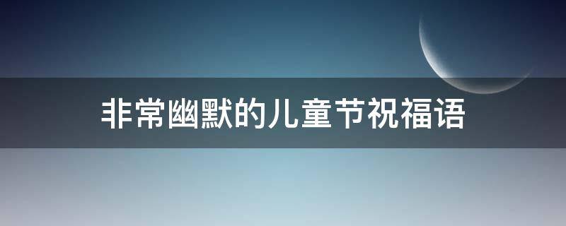 非常幽默的儿童节祝福语（幽默儿童节祝福语大全）
