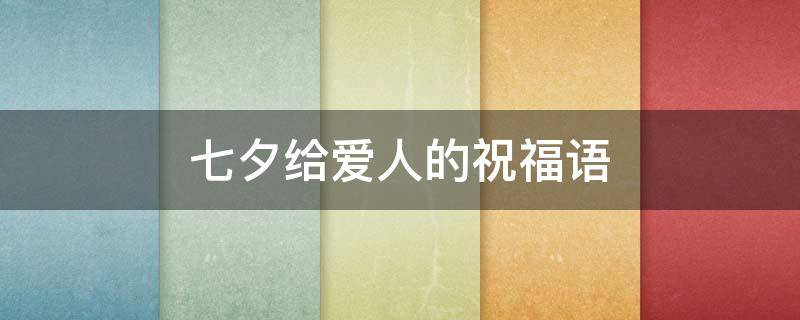 七夕给爱人的祝福语（七夕给爱人的祝福语_七夕节祝福语）