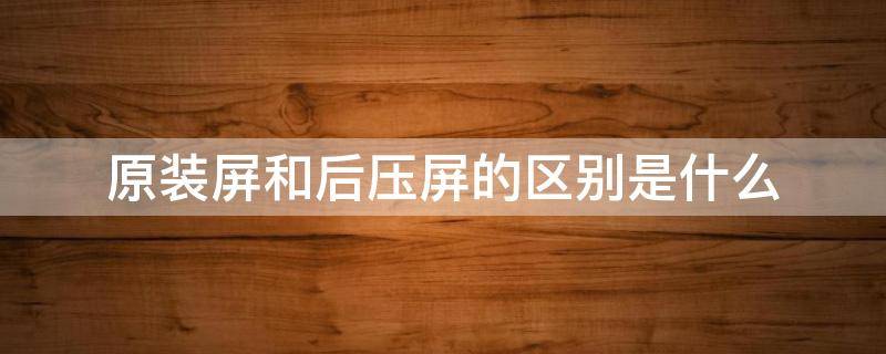 原装屏和后压屏的区别是什么（原装屏和后压屏的区别是什么呢）