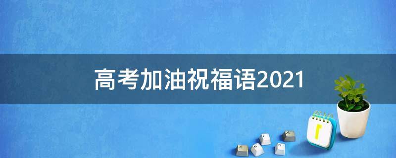 高考加油祝福语2021（高考加油祝福语2021版）