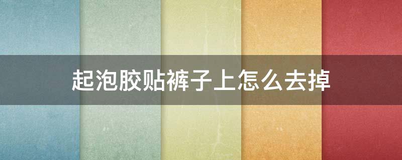 起泡胶贴裤子上怎么去掉（起泡胶粘在裤子上怎么去掉）