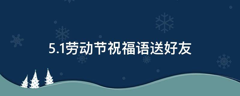 5.1劳动节祝福语送好友 五一劳动节送给朋友的祝福