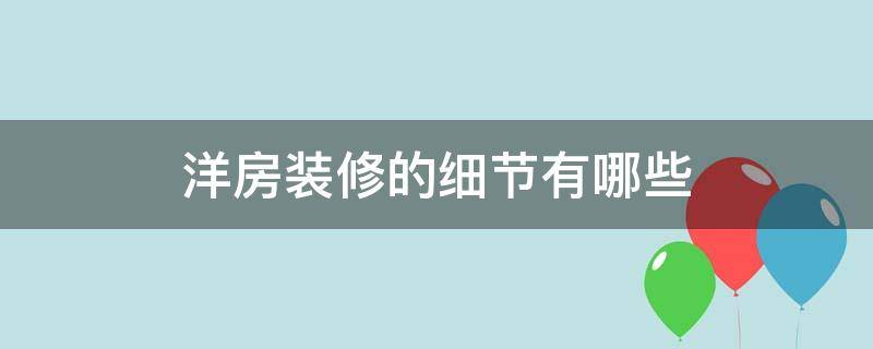 洋房装修的细节有哪些（洋房装修的细节有哪些呢）