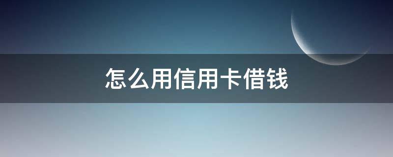 怎么用信用卡借钱 信用卡借钱怎么还