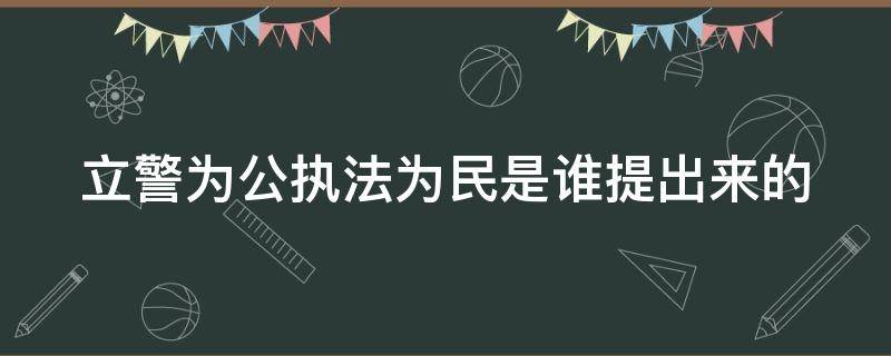 立警为公执法为民是谁提出来的（立警为公执法为民是谁提出来的问题）