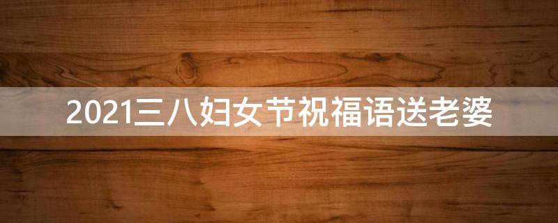2021三八妇女节祝福语送老婆 三八妇女节祝福语给老婆