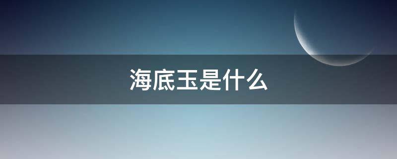 海底玉是什么 海底玉是什么颜色的