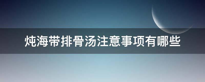 炖海带排骨汤注意事项有哪些（炖海带排骨汤需要放什么调料）