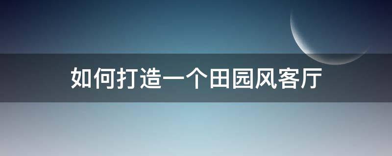 如何打造一个田园风客厅 田园风客厅装修效果图大全