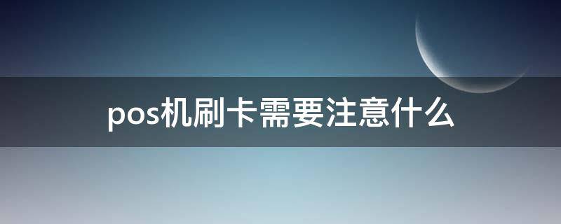pos机刷卡需要注意什么 pos机刷卡需要注意什么事项
