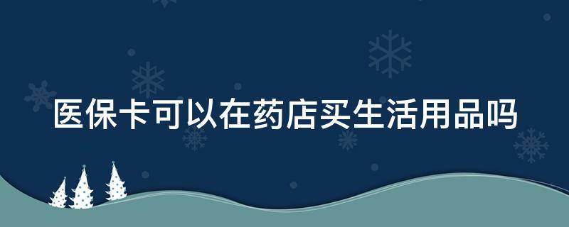 医保卡可以在药店买生活用品吗 医保卡可以在药店买生活用品吗