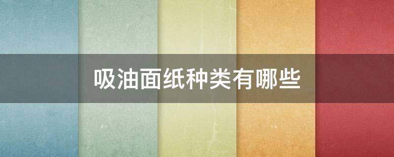 吸油面纸种类有哪些（吸油面纸种类有哪些品牌）