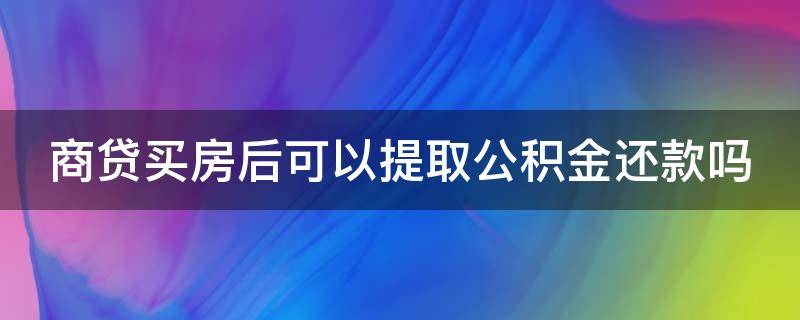 商贷买房后可以提取公积金还款吗 商贷买房后可以提取公积金还款吗多久