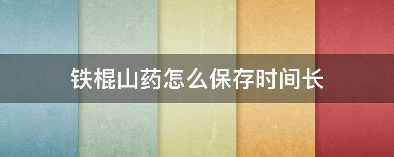 铁棍山药怎么保存时间长 铁棍山药能冷冻存放吗