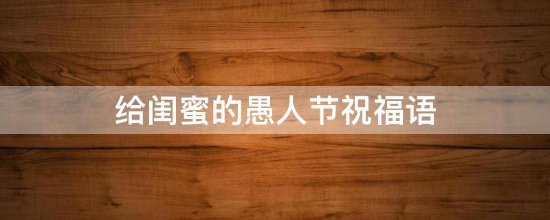 给闺蜜的愚人节祝福语 给闺蜜的愚人节祝福语怎么说
