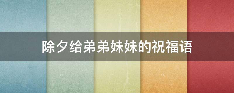 除夕给弟弟妹妹的祝福语（除夕给弟弟妹妹的祝福语怎么说）