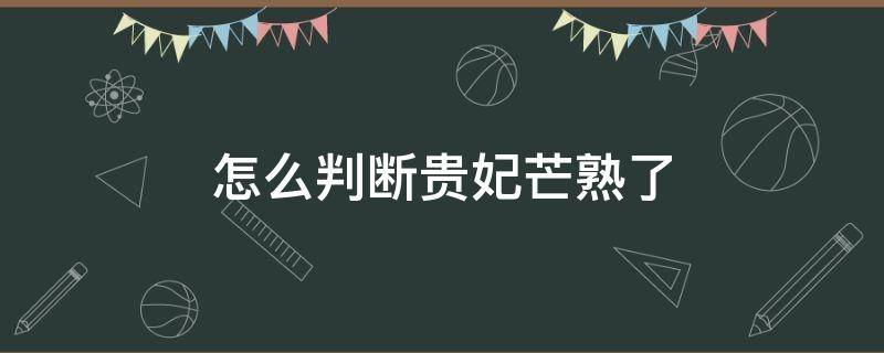 怎么判断贵妃芒熟了 怎么判断贵妃芒熟了没有
