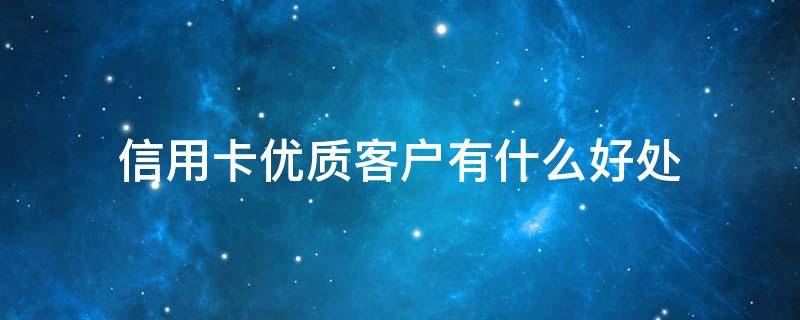 信用卡优质客户有什么好处 优质客户办信用卡秒过是吗