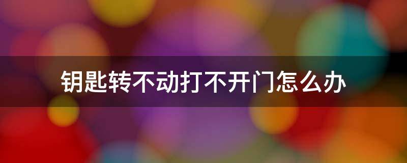 钥匙转不动打不开门怎么办（家门钥匙打不开锁转不动怎么办）