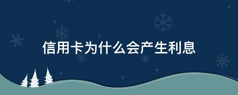 信用卡为什么会产生利息（信用卡为什么会产生利息费用）