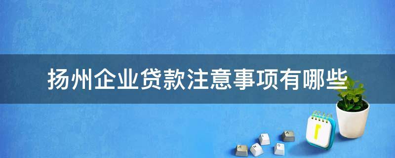 扬州企业贷款注意事项有哪些（扬州创业贷款）