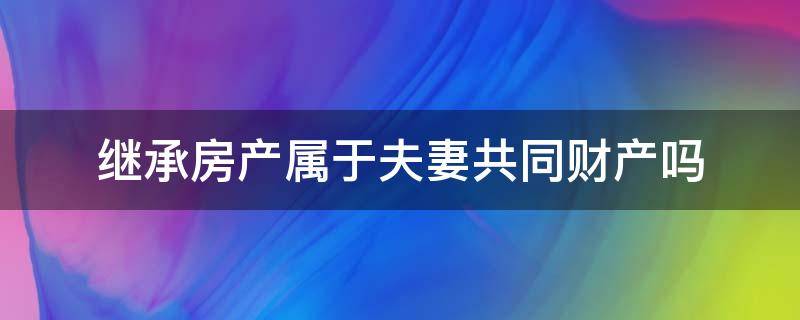 继承房产属于夫妻共同财产吗（夫妻婚前房产属于共同财产吗）