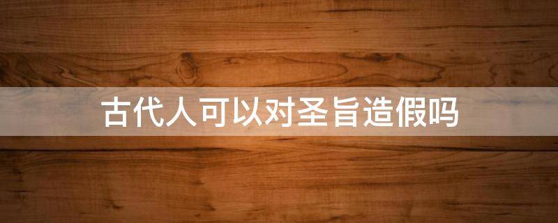 古代人可以对圣旨造假吗 古代圣旨为什么不能造假